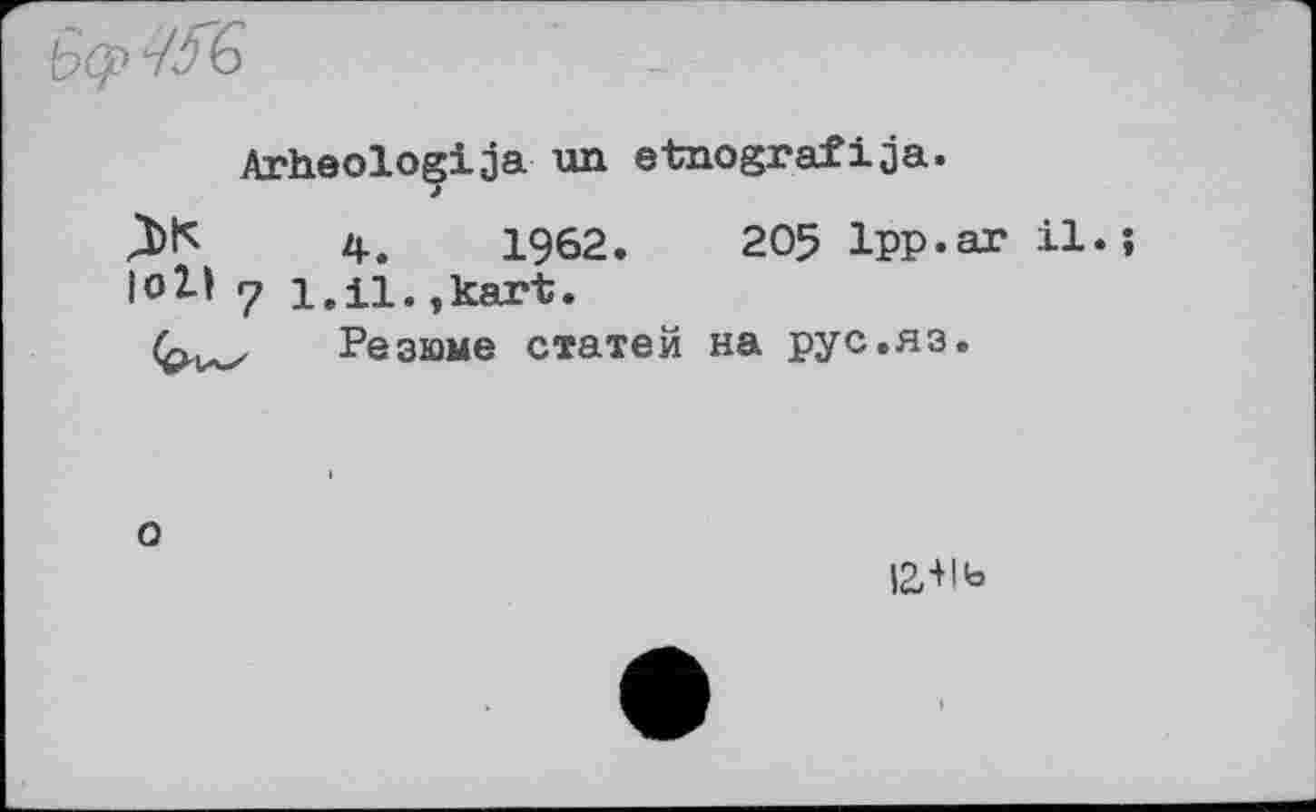 ﻿
Arheoloçija un etnografija.
4.	1962.	205 1pp.ar il.
7 l.il. ,kart.
Резюме статей на рус.яз.
о
іа-иь